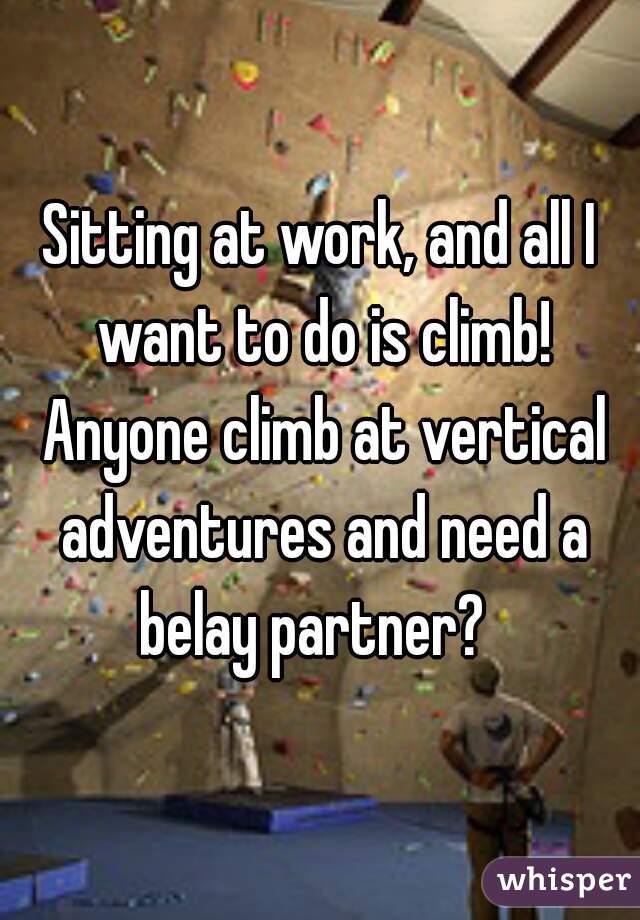 Sitting at work, and all I want to do is climb! Anyone climb at vertical adventures and need a belay partner?  