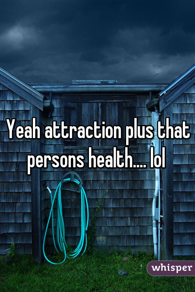 Yeah attraction plus that persons health.... lol 