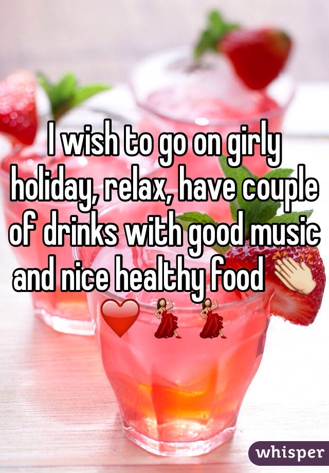 I wish to go on girly holiday, relax, have couple of drinks with good music and nice healthy food 👏❤️💃💃