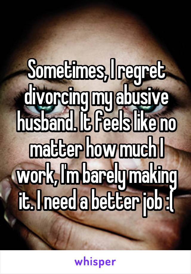 Sometimes, I regret divorcing my abusive husband. It feels like no matter how much I work, I'm barely making it. I need a better job :(