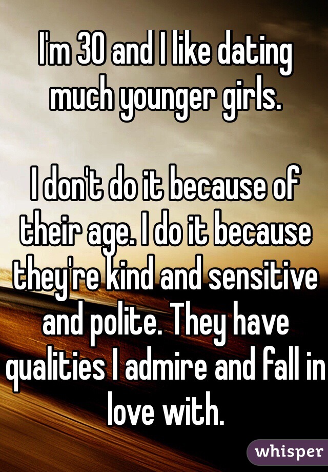 I'm 30 and I like dating much younger girls.

I don't do it because of their age. I do it because they're kind and sensitive and polite. They have qualities I admire and fall in love with.
