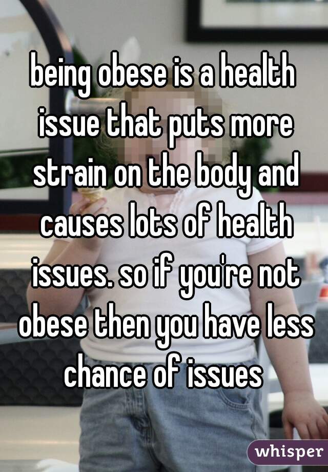 being obese is a health issue that puts more strain on the body and causes lots of health issues. so if you're not obese then you have less chance of issues 