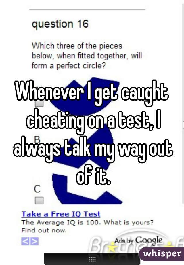 Whenever I get caught cheating on a test, I always talk my way out of it.