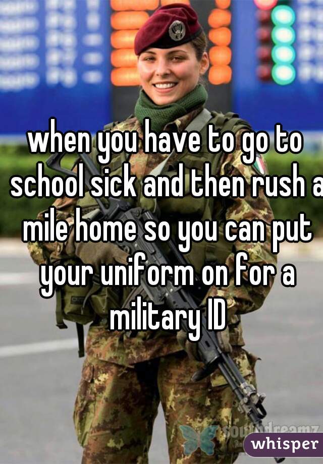 when you have to go to school sick and then rush a mile home so you can put your uniform on for a military ID