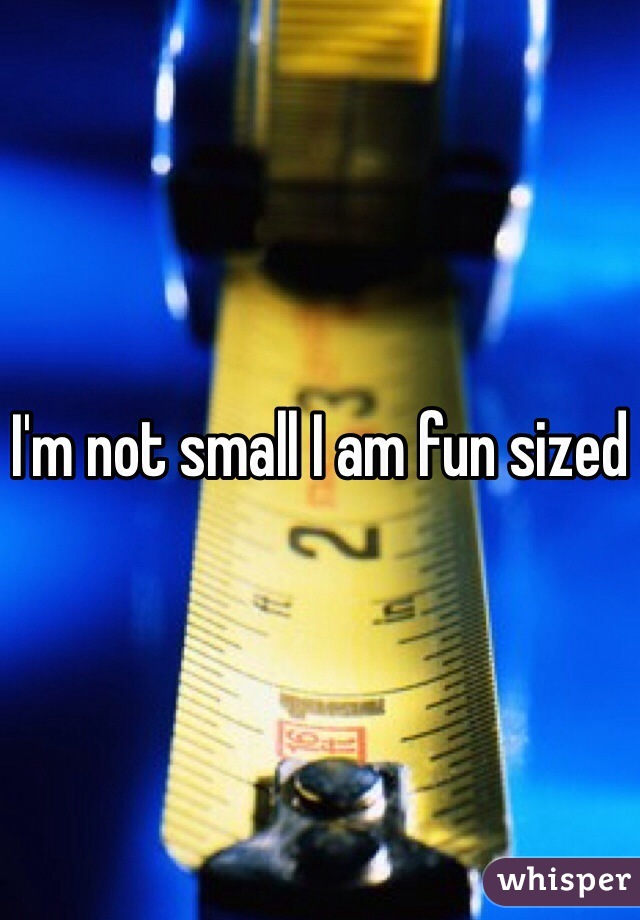 I'm not small I am fun sized 