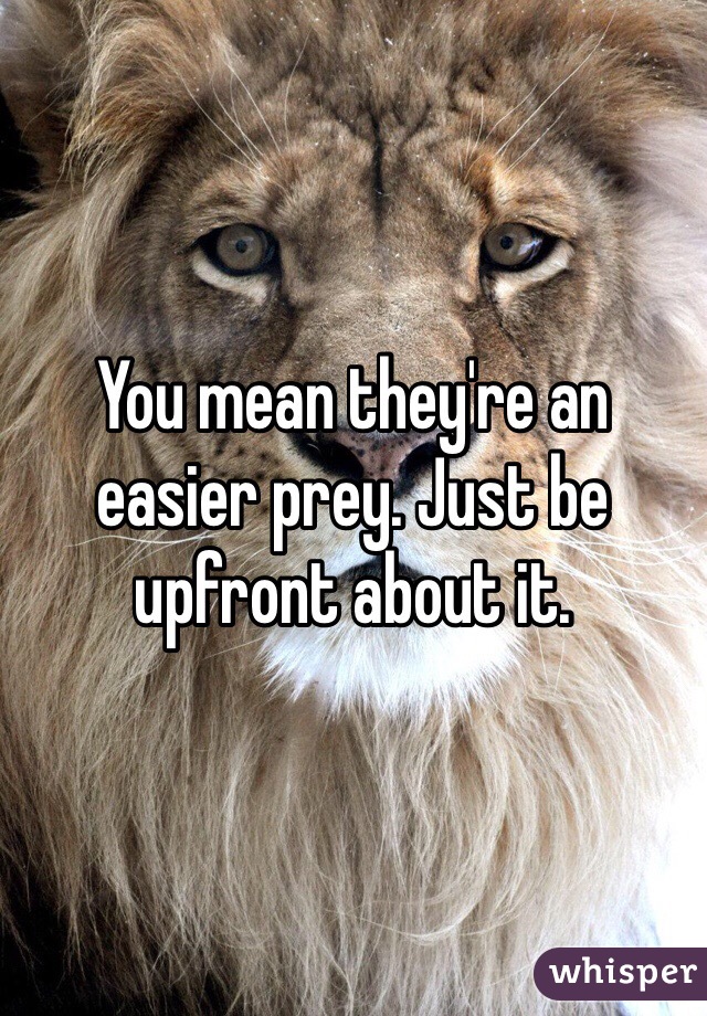 You mean they're an easier prey. Just be upfront about it. 