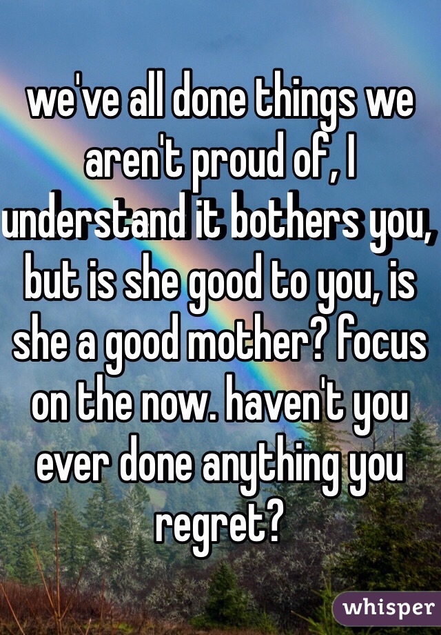 we've all done things we aren't proud of, I understand it bothers you, but is she good to you, is she a good mother? focus on the now. haven't you ever done anything you regret?