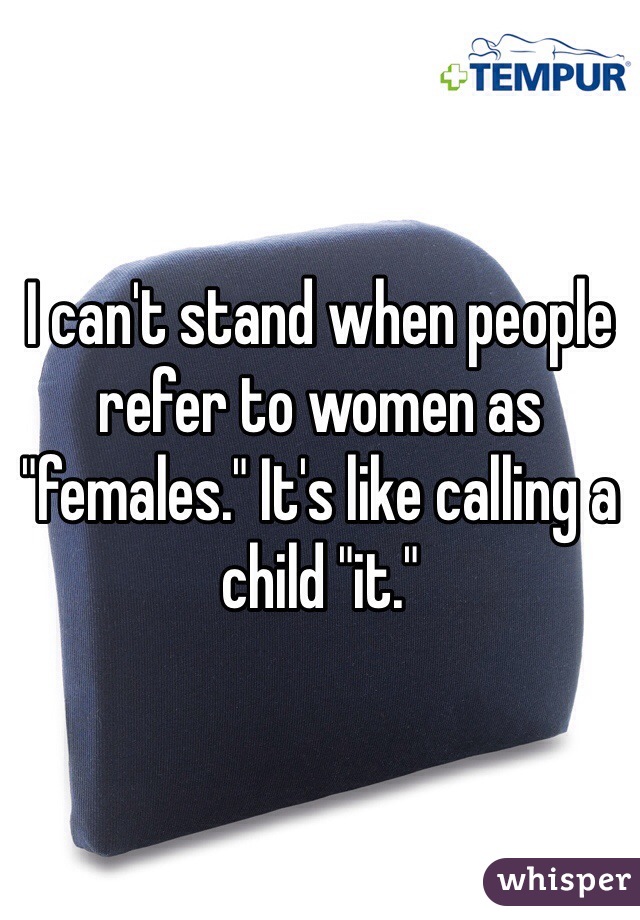 I can't stand when people refer to women as "females." It's like calling a child "it."
