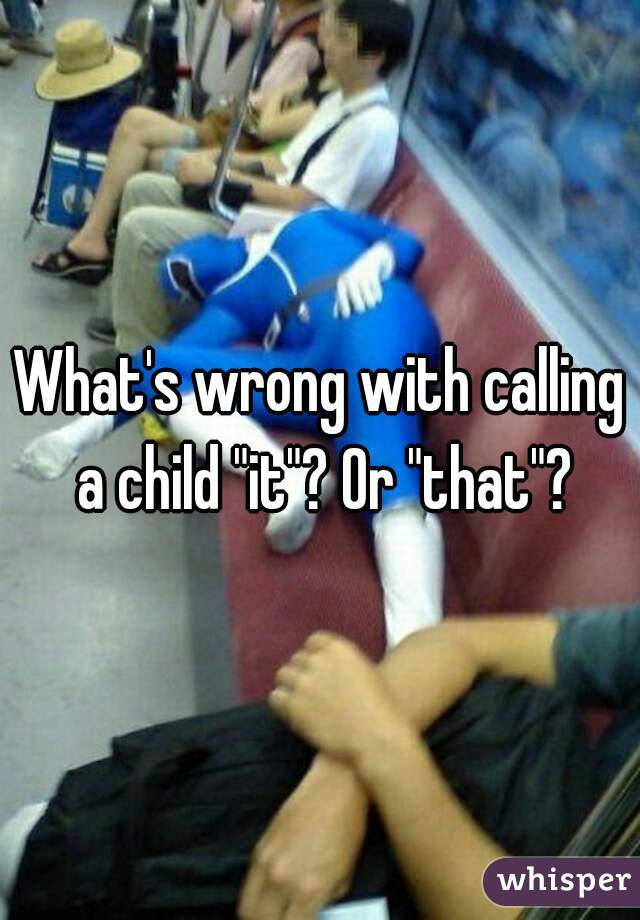 What's wrong with calling a child "it"? Or "that"?