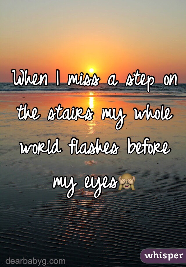 When I miss a step on the stairs my whole world flashes before my eyes🙈