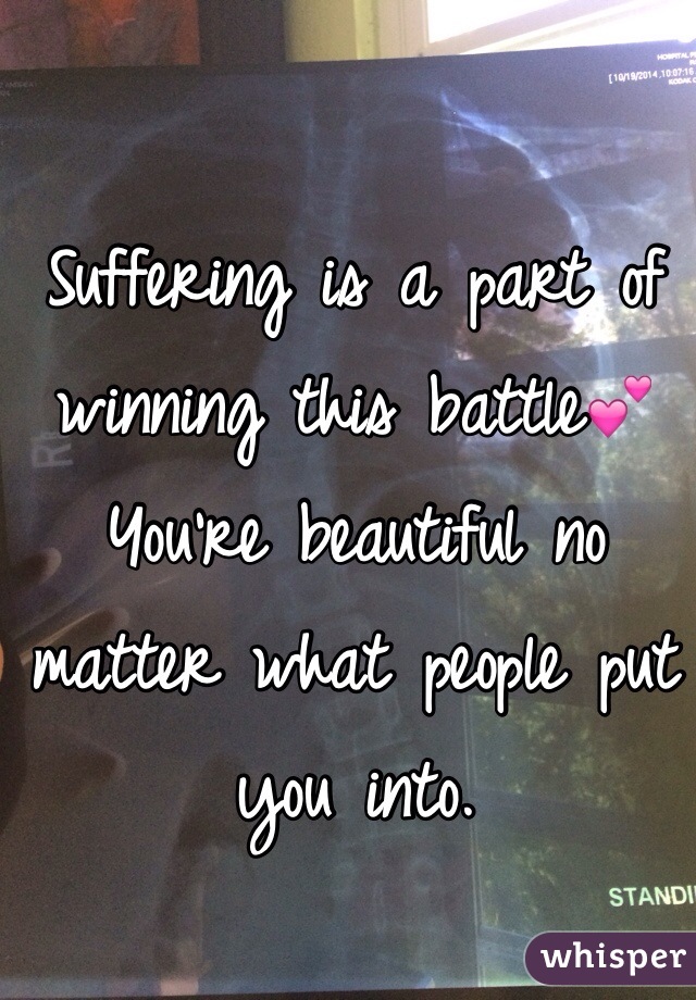 Suffering is a part of winning this battle💕 You're beautiful no matter what people put you into. 