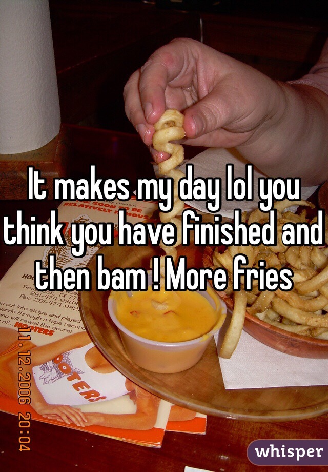 It makes my day lol you think you have finished and then bam ! More fries 