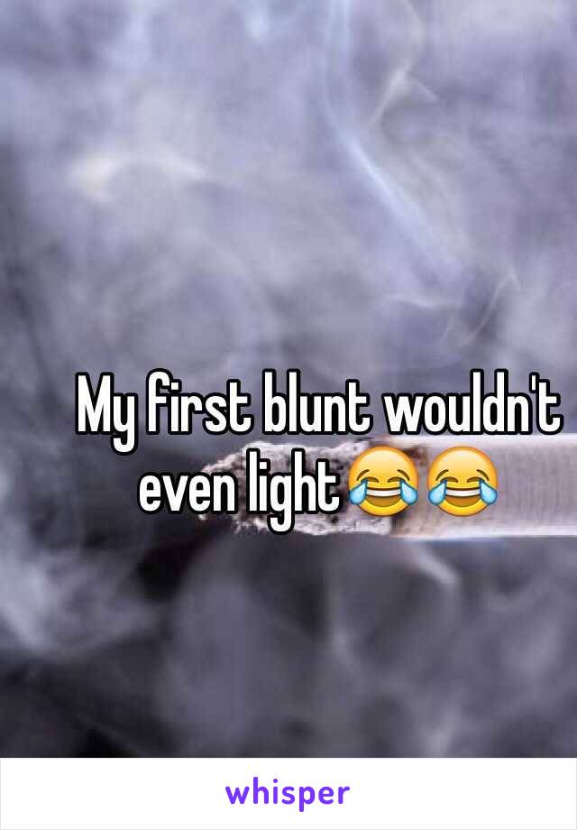 My first blunt wouldn't even light😂😂