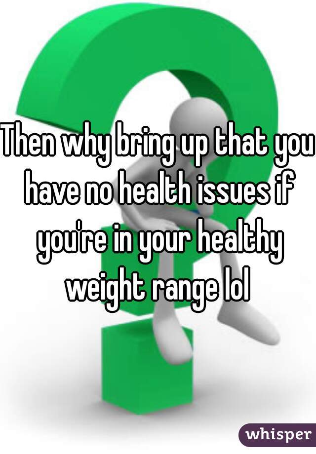 Then why bring up that you have no health issues if you're in your healthy weight range lol 