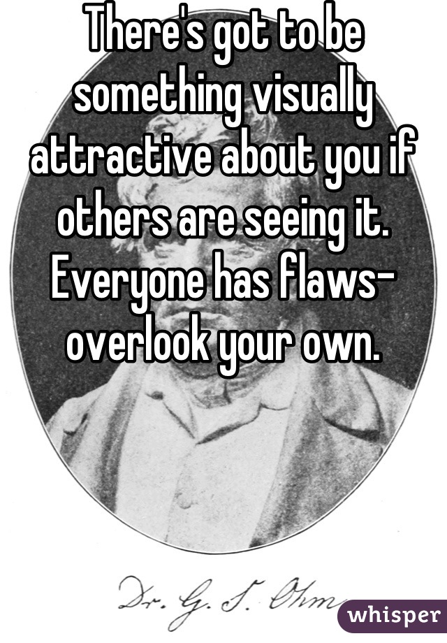 There's got to be something visually attractive about you if others are seeing it.  Everyone has flaws- overlook your own.