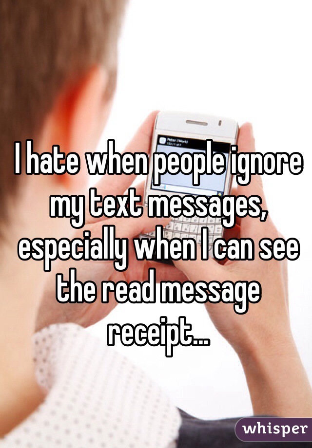 I hate when people ignore my text messages, especially when I can see the read message receipt...