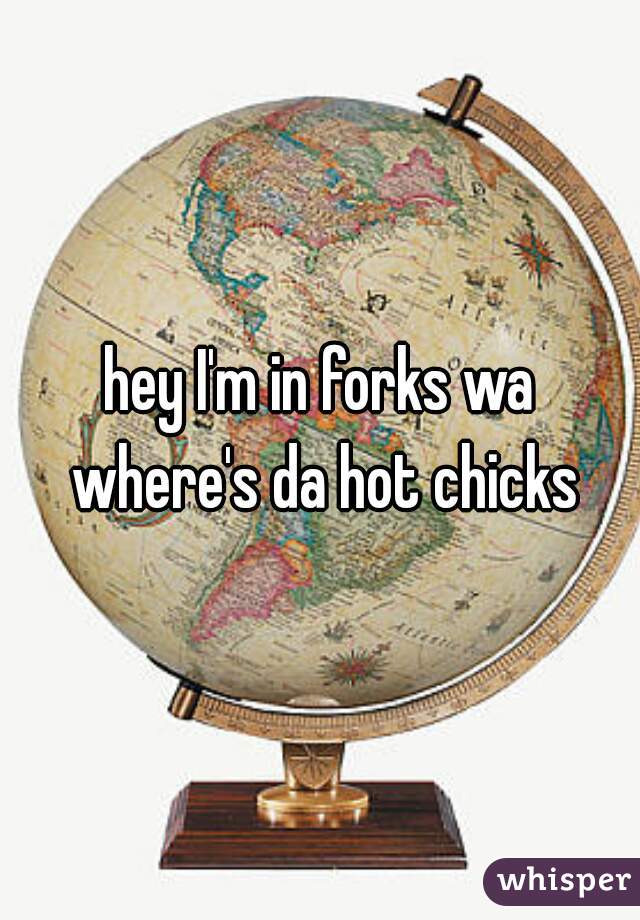 hey I'm in forks wa where's da hot chicks