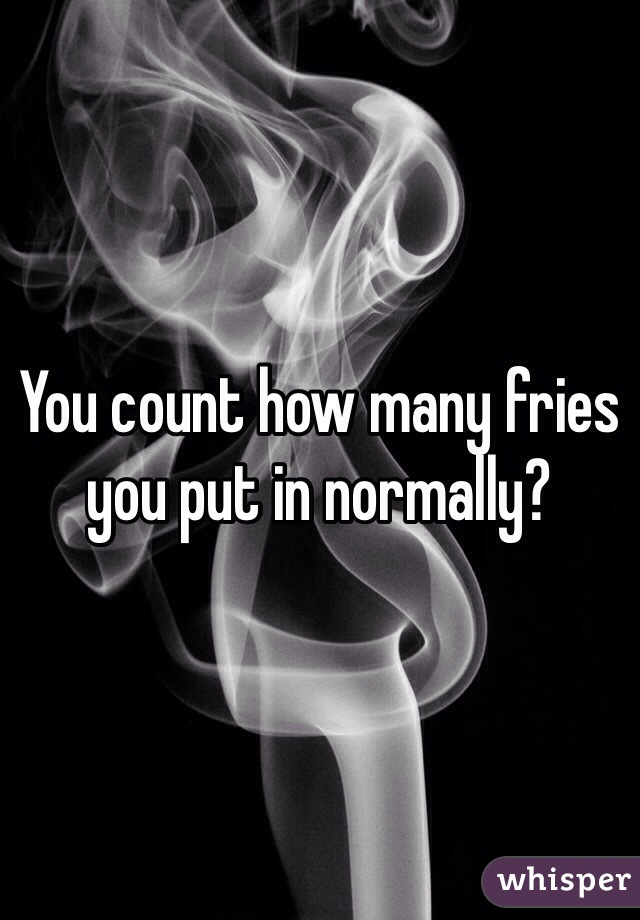 You count how many fries you put in normally? 