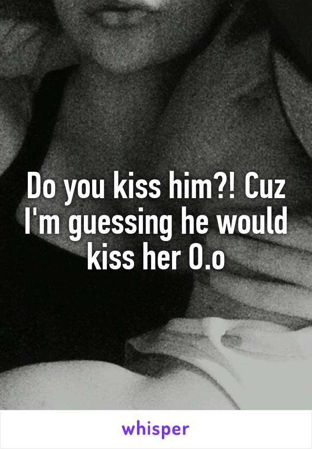 Do you kiss him?! Cuz I'm guessing he would kiss her O.o