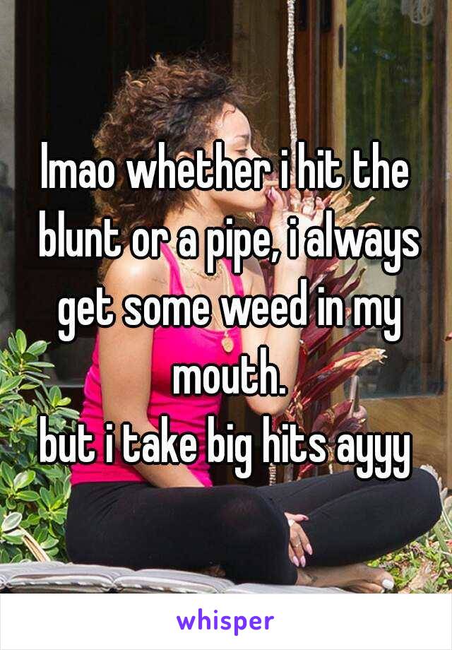 lmao whether i hit the blunt or a pipe, i always get some weed in my mouth.
but i take big hits ayyy