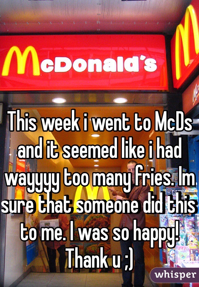 This week i went to McDs and it seemed like i had wayyyy too many fries. Im sure that someone did this to me. I was so happy! Thank u ;)