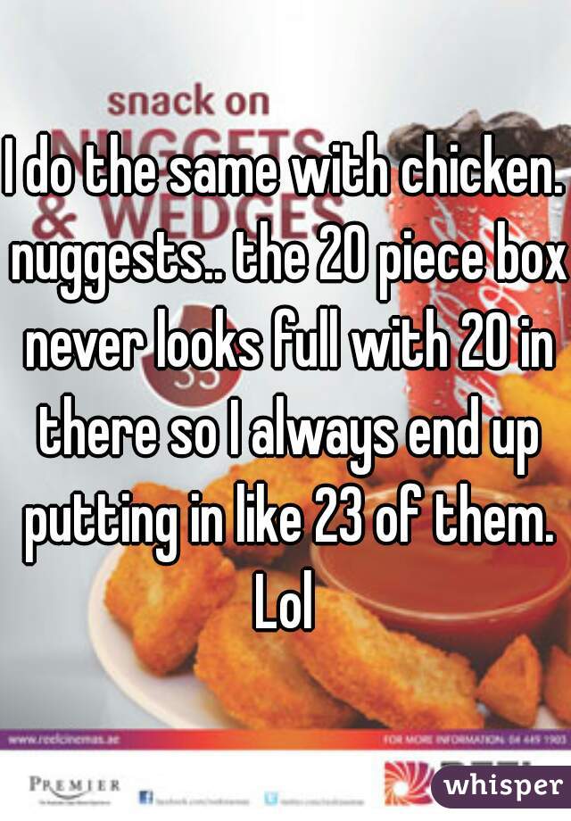 I do the same with chicken. nuggests.. the 20 piece box never looks full with 20 in there so I always end up putting in like 23 of them. Lol 