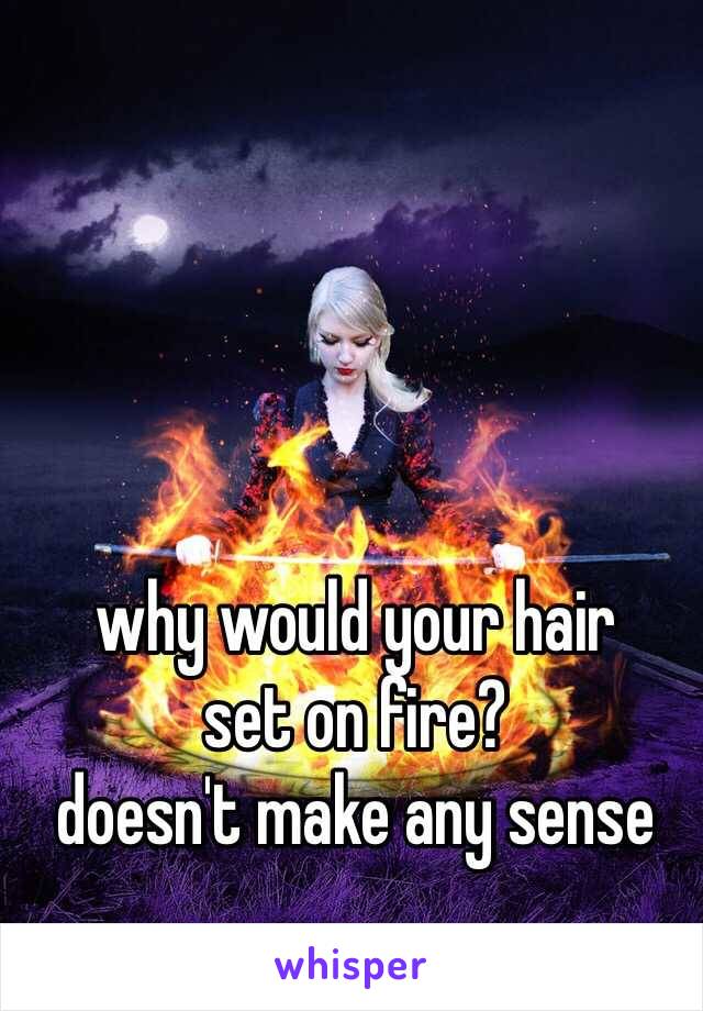why would your hair
set on fire?
doesn't make any sense 