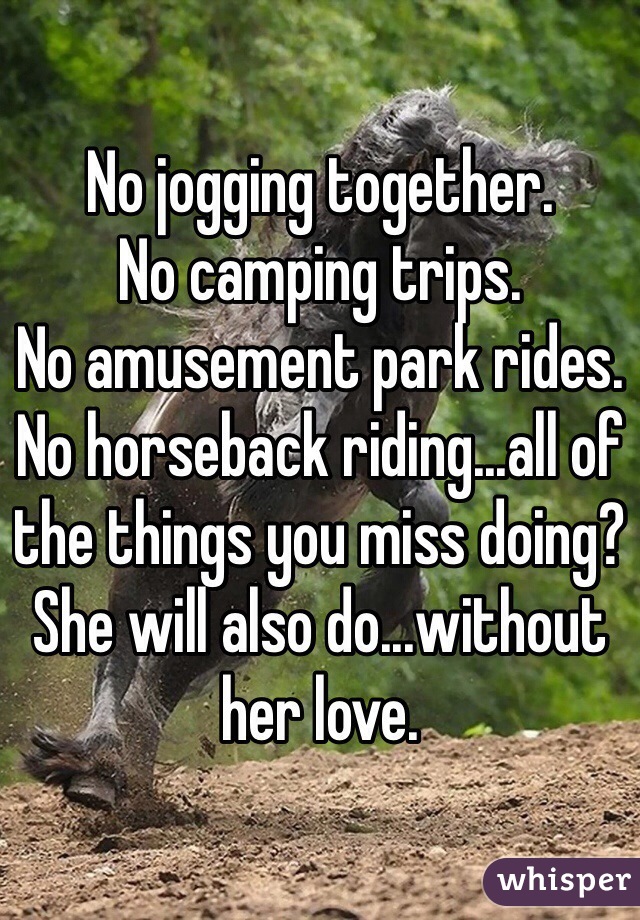 No jogging together. 
No camping trips. 
No amusement park rides. 
No horseback riding...all of the things you miss doing? She will also do...without her love. 