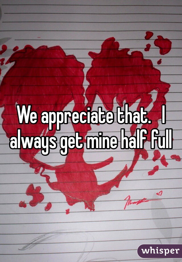 We appreciate that.   I always get mine half full