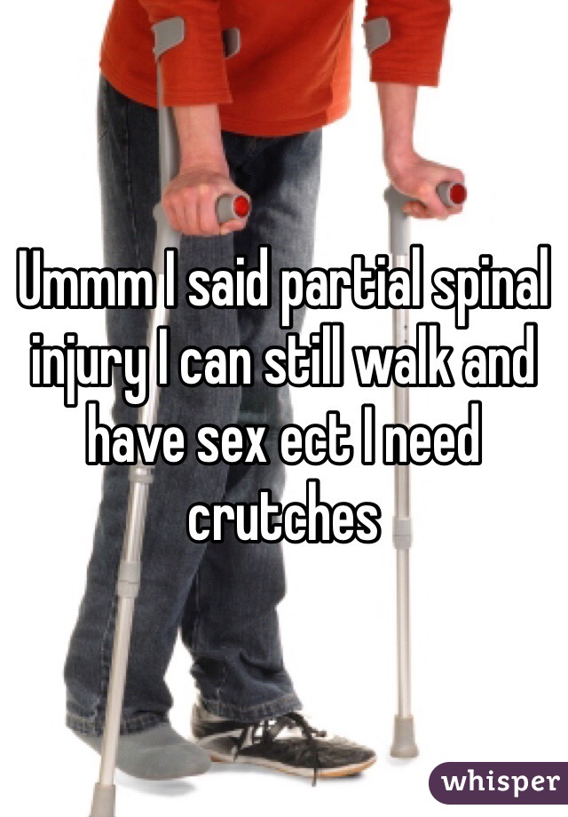 Ummm I said partial spinal injury I can still walk and have sex ect I need crutches 