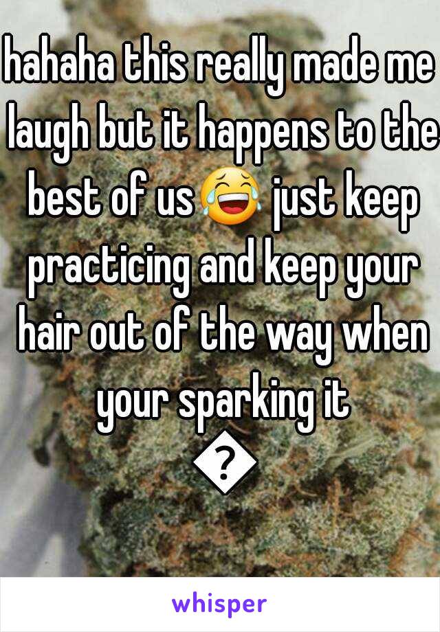 hahaha this really made me laugh but it happens to the best of us😂 just keep practicing and keep your hair out of the way when your sparking it 😁