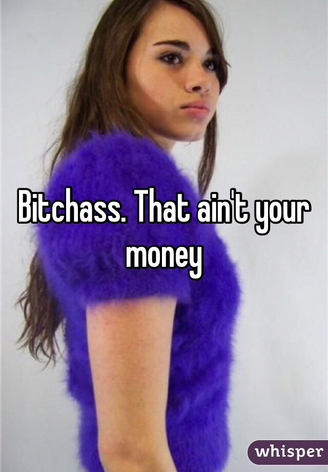 Bitchass. That ain't your money 