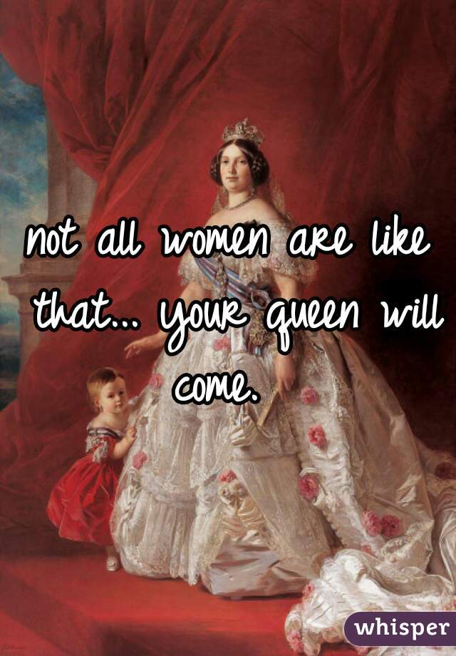 not all women are like that... your queen will come.  