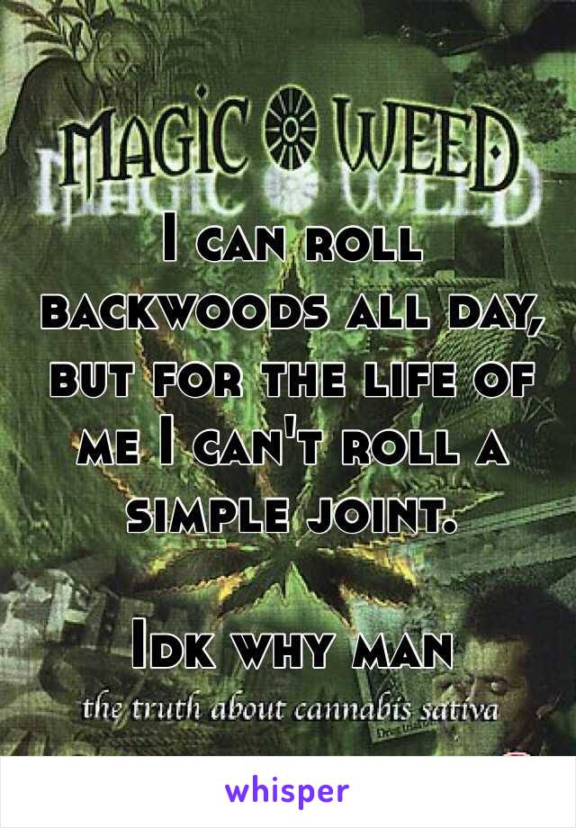 I can roll backwoods all day, but for the life of me I can't roll a simple joint. 

Idk why man 