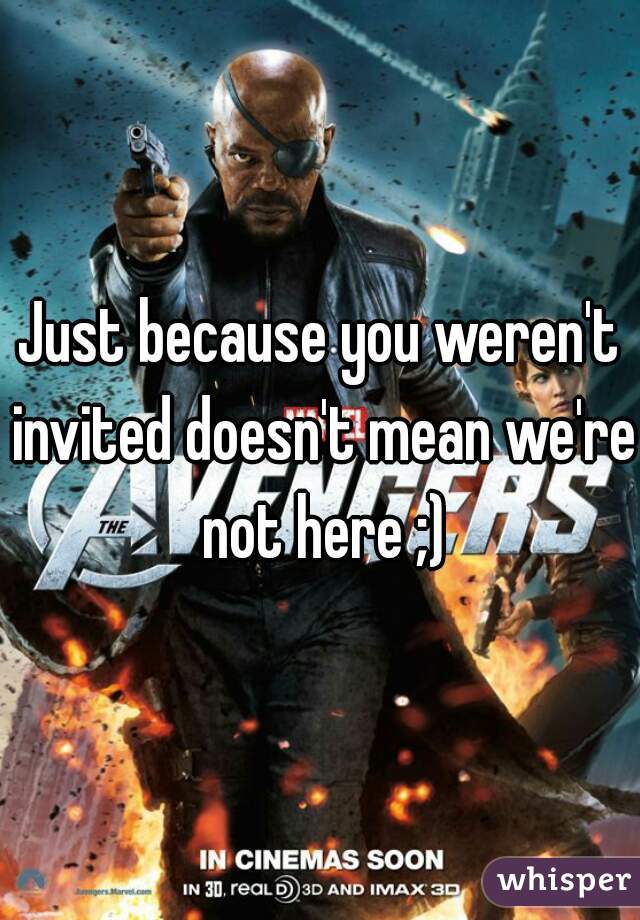 Just because you weren't invited doesn't mean we're not here ;)