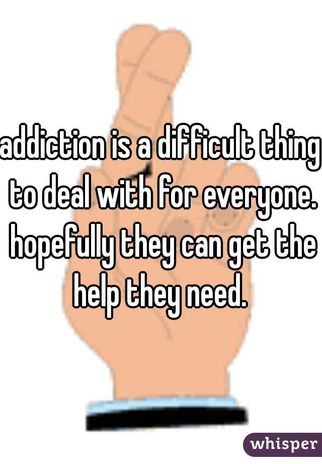 addiction is a difficult thing to deal with for everyone. hopefully they can get the help they need. 