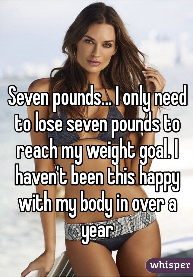 Seven pounds... I only need to lose seven pounds to reach my weight goal. I haven't been this happy with my body in over a year