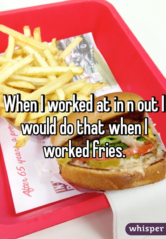 When I worked at in n out I would do that when I worked fries. 