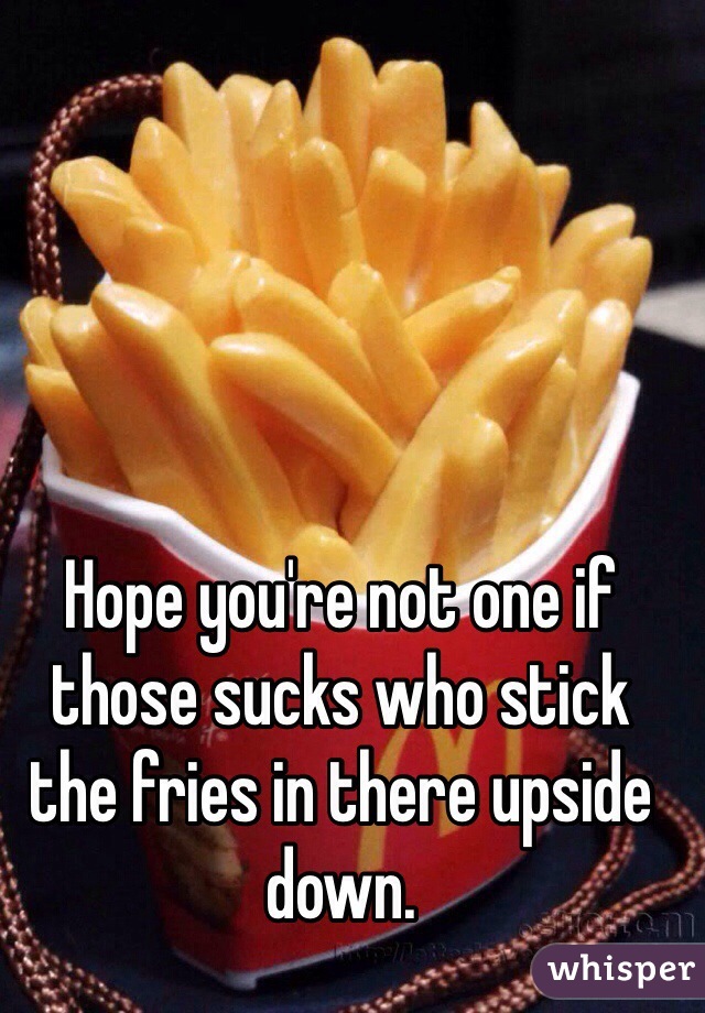 Hope you're not one if those sucks who stick the fries in there upside down. 