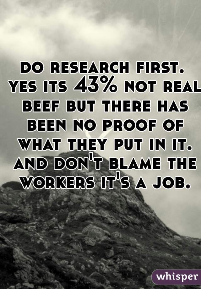 do research first. yes its 43% not real beef but there has been no proof of what they put in it. and don't blame the workers it's a job.