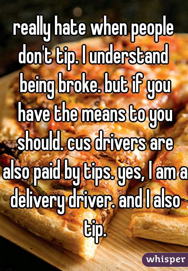really hate when people don't tip. I understand  being broke. but if you have the means to you should. cus drivers are also paid by tips. yes, I am a delivery driver. and I also tip.