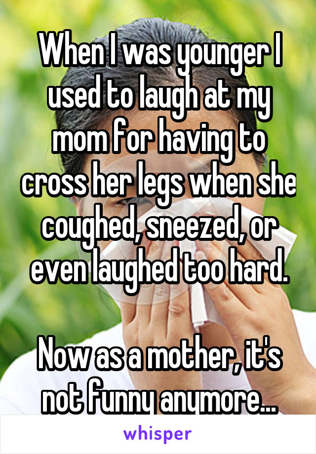 When I was younger I used to laugh at my mom for having to cross her legs when she coughed, sneezed, or even laughed too hard.

Now as a mother, it's not funny anymore...