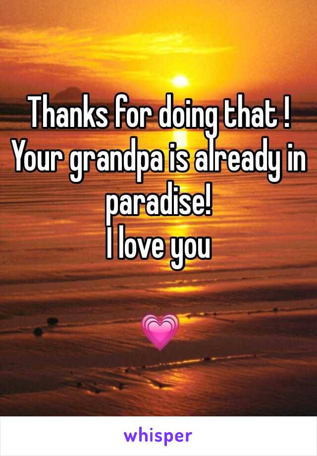 Thanks for doing that ! Your grandpa is already in paradise!
I love you

💗