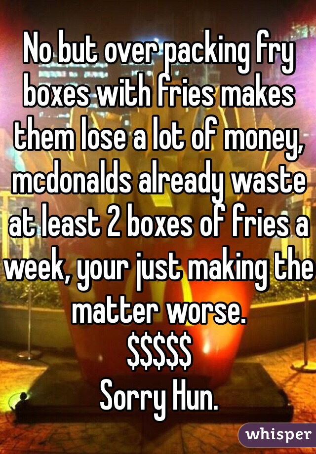 No but over packing fry boxes with fries makes them lose a lot of money, mcdonalds already waste at least 2 boxes of fries a week, your just making the matter worse. 
$$$$$
Sorry Hun.