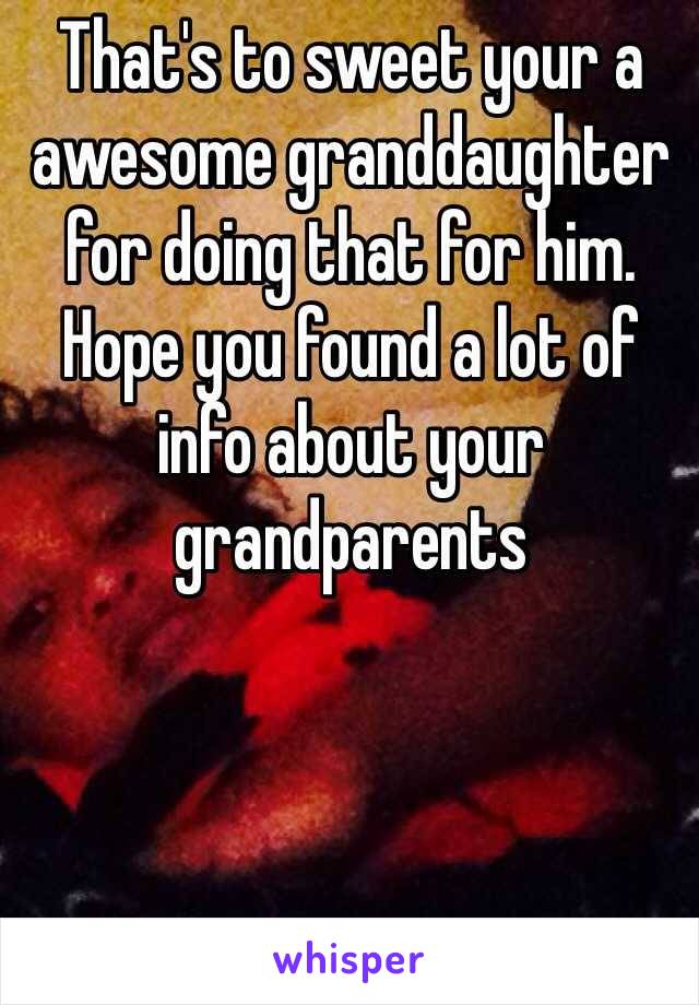 That's to sweet your a awesome granddaughter for doing that for him. Hope you found a lot of info about your grandparents 