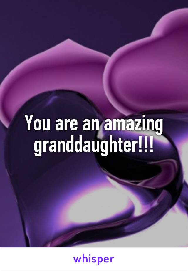 You are an amazing granddaughter!!!