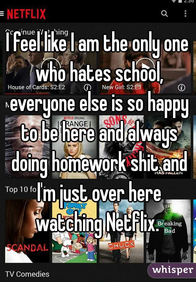 I feel like I am the only one who hates school, everyone else is so happy to be here and always doing homework shit and I'm just over here watching Netflix. 