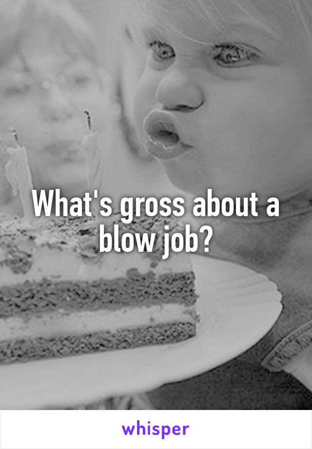 What's gross about a blow job?