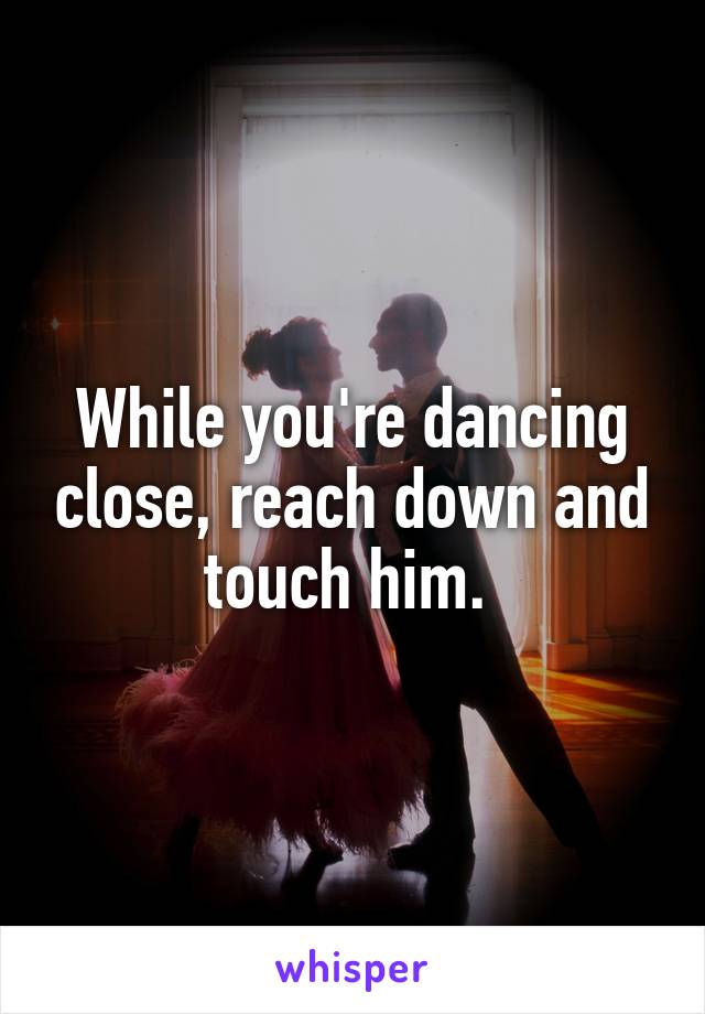 While you're dancing close, reach down and touch him. 