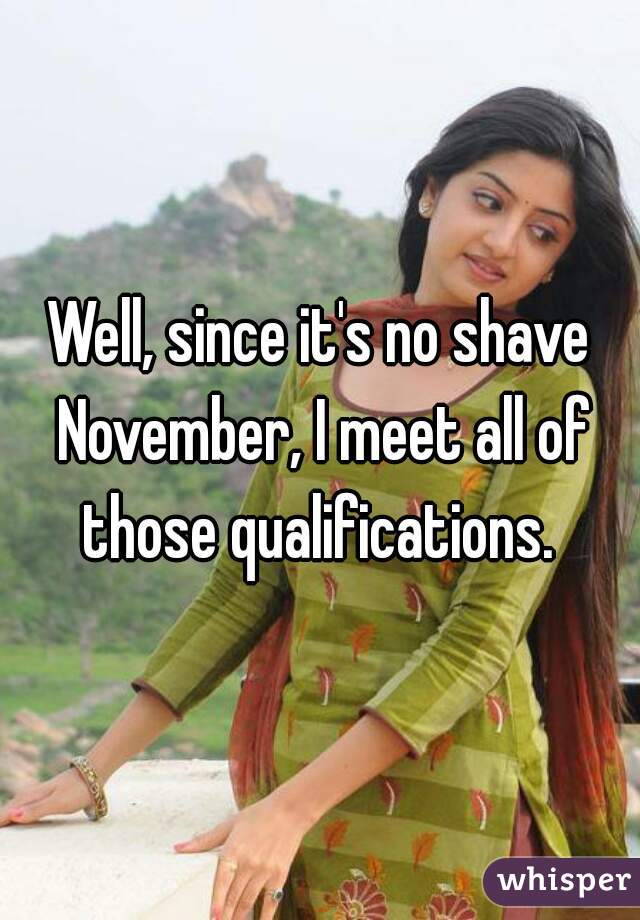 Well, since it's no shave November, I meet all of those qualifications. 